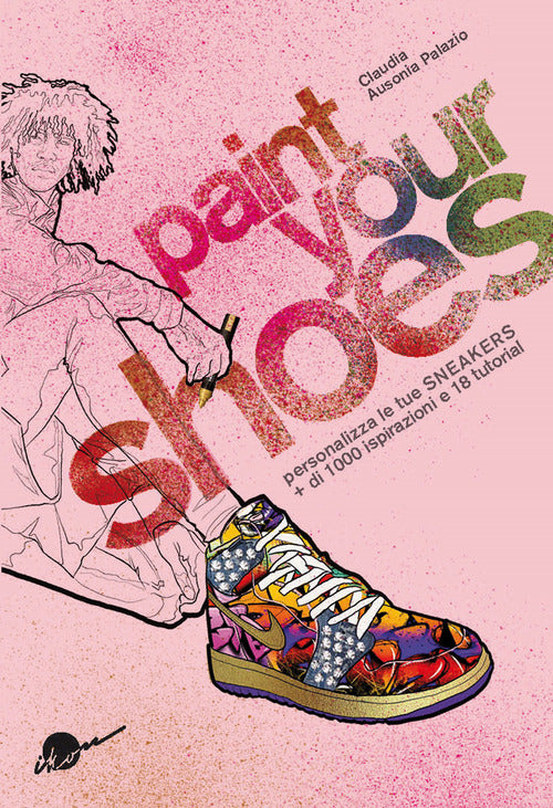 Cover of Paint your shoes. Personalizza le tue sneakers + di 1000 ispirazioni e 18 tutorial