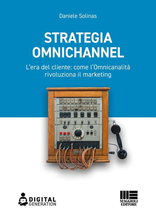 Strategia Omnichannel. L'era del cliente: come l'Omnicanalit rivoluziona il marketing