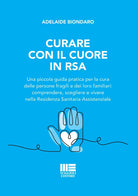 Curare con il cuore in RSA. Una piccola guida pratica per la cura delle persone fragili e dei loro familiari: comprendere, scegliere e vivere nella Residenza Sanitaria Assistenziale