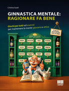 Ginnastica mentale: ragionare fa bene. Giochi per tutti ed esercizi per mantenere la mente giovane e attiva