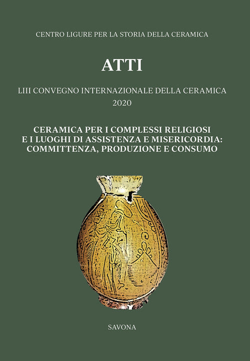 Cover of Ceramica per i complessi religiosi e i luoghi di assistenza e misericordia: committenza, produzione e consumo. Atti del 53º Convegno internazionale della ceramica 2020