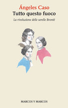 Tutto questo fuoco. La rivoluzione delle sorelle Bront