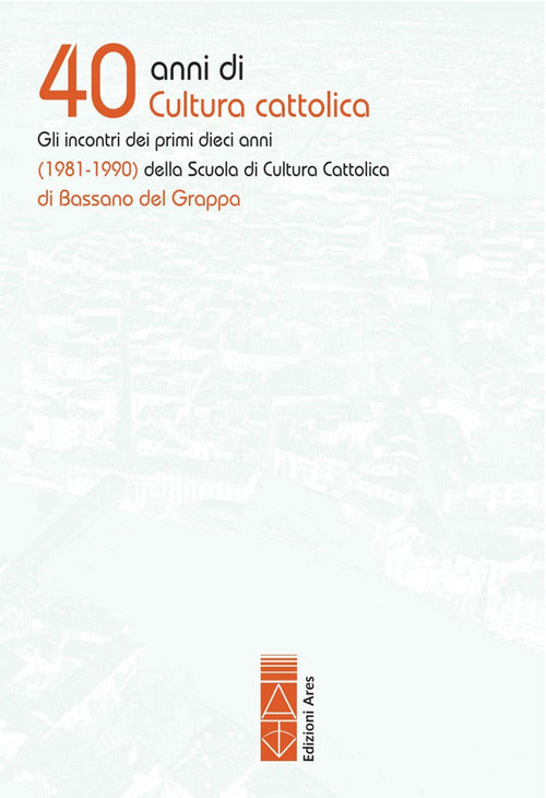 Cover of 40 anni di cultura cattolica. Gli incontri dei primi dieci anni (1981-1990) della Scuola di Cultura Cattolica di Bassano del Grappa