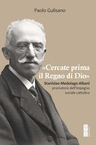 Cercate prima il Regno di Dio. Stanislao Medolago Albani promotore dell'impegno sociale cattolico