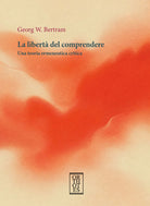 La libertà del comprendere. Una teoria ermeneutica critica