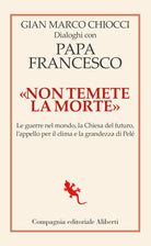 Non temete la morte. Dialoghi con papa Francesco. Le guerre nel mondo, la Chiesa del futuro, lappello per il clima e la grandezza di Pel