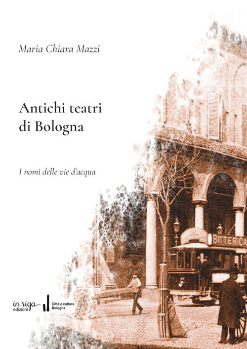 Antichi teatri di Bologna. Con dizionario dei compositori e degli autori teatrali menzionati nel testo