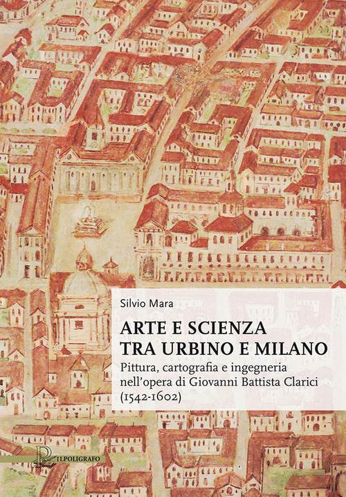 Cover of Arte e scienza tra Urbino e Milano. Pittura, cartografia e ingegneria nell'opera di Giovanni Battista Clarici (1542-1602)