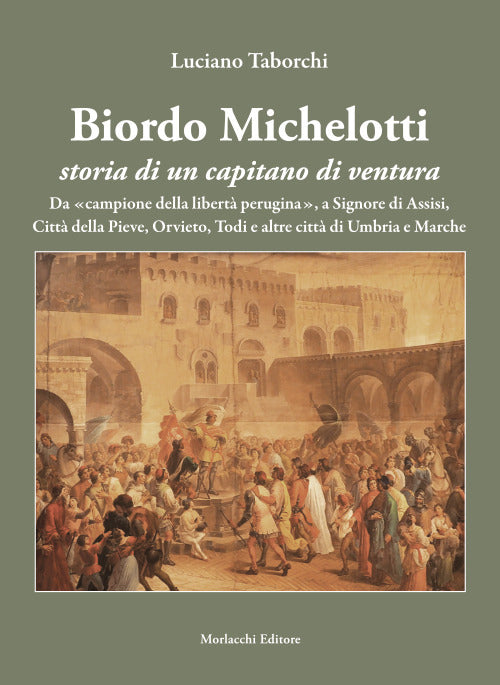 Biordo Michelotti storia di un capitano di ventura. Da «campione della libertà perugina», a Signore di Assisi, Città della Pieve, Orvieto, Todi e altre città di Umbria e Marche