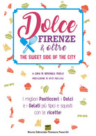 Cover of Dolce Firenze & oltre. The sweet side of the city. I migliori pasticceri, i dolci e i gelati più tipici e squisiti: con le ricette