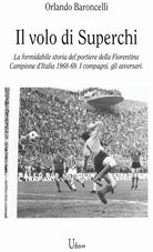 il volo di Superchi. La formidabile storia del portiere della Fiorentina Campione dItalia 1968-69. I compagni, gli avversari