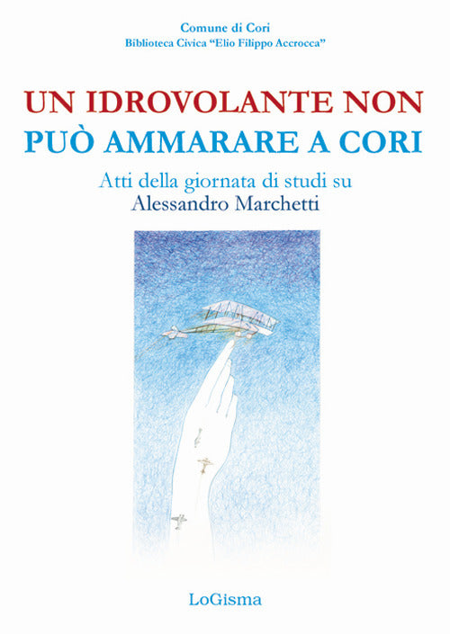 Cover of idrovolante non può ammarare a Cori. Atti della giornata di studi su Alessandro Marchetti (Cori, 30 giugno 2018)