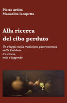 Cover of Alla ricerca del cibo perduto. Un viaggio nella tradizione gastronomica della Calabria tra storia, miti e leggende