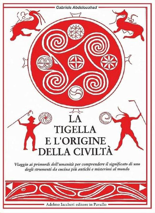 La tigella e l'origine della civilt. Viaggio ai primordi dell'umanit per comprendere il significato di uno degli strumenti da cucina pi antichi e misteriosi al mondo