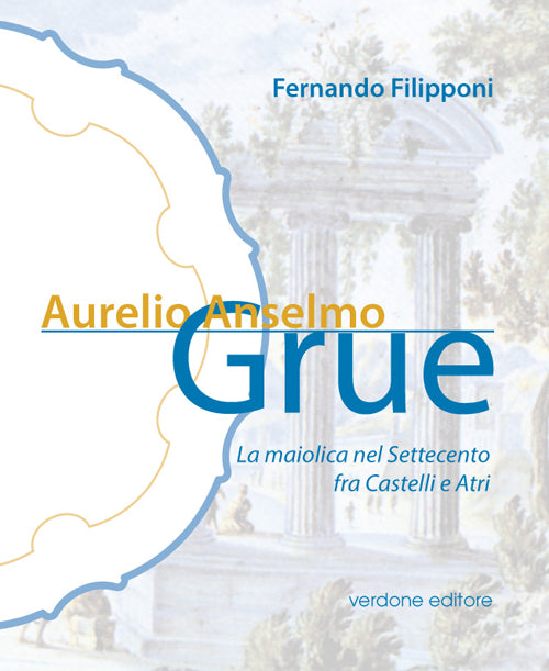 Cover of Aurelio Anselmo Grue. La maiolica del settecento tra Castelli e Atri