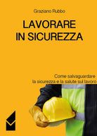 Cover of Lavorare in sicurezza. Come salvaguardare la sicurezza e la salute sul lavoro