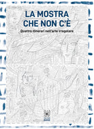 Cover of mostra che non c'è. Quattro itinerari nell'arte irregolare