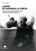 Cover of arte di lavorar la creta. Cinque secoli della famiglia Colì nella storia della ceramica