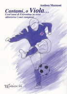 Cantami, o Viola... Cent'anni di Fiorentina in versi attraverso i suoi campioni