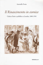 Cover of Rinascimento in cornice. Critica d’arte e pubblico a Londra, 1880-1930