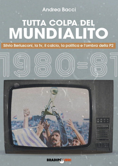 Cover of Tutta colpa del Mundialito. Silvio Berlusconi, la tv, il calcio, la politica e l’ombra della P2 (1980-81)