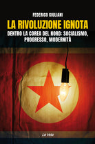 Cover of rivoluzione ignota. Dentro la Corea del Nord: socialismo, progresso, modernità