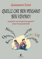 Quelli che ben pensano, ben vivono! La guida per vivere e pensare bene seguendo il pensiero dei pi grandi filosofi
