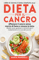 Cover of Libro di cucina e guida completa alla dieta per il cancro. Affamare il cancro senza morire di fame e vincere la lotta. Ricette sane, gustose e nutrienti per il trattamento e la cura del cancro!