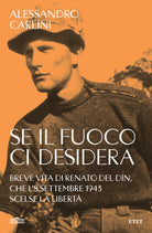 Se il fuoco ci desidera. Breve vita di Renato Del Din, che l'8 settembre 1943 scelse la libert