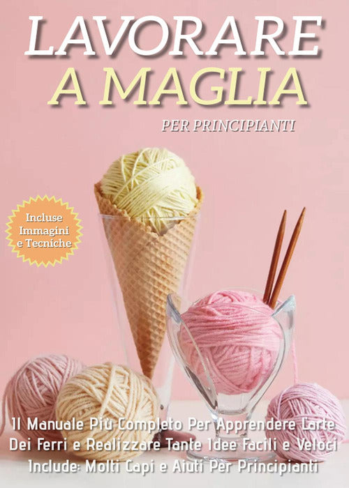 Cover of Lavorare a maglia per principianti: il manuale più completo per apprendere l'arte dei ferri e realizzare tante idee facili e veloci. Include molti capi e aiuti per i principianti