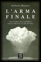 L'arma finale. Una storia dell'atomica, dalle origini al XXI secolo