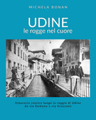 Udine. Le rogge nel cuore. Itinerario storico lungo la roggia di Udine da via Gemona a via Grazzano