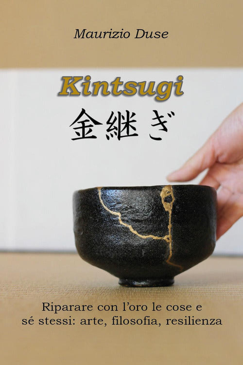 Kintsugi. Riparare con l'oro le cose e s stessi: arte, filosofia, resilienza