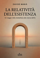 La relatività dell'esistenza. Un viaggio nella (meta)fisica alla ricerca dell'io
