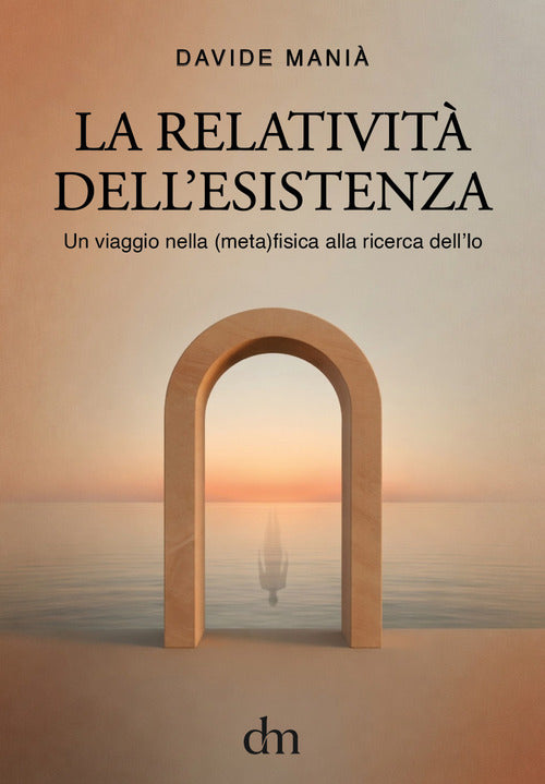 La relatività dell'esistenza. Un viaggio nella (meta)fisica alla ricerca dell'io