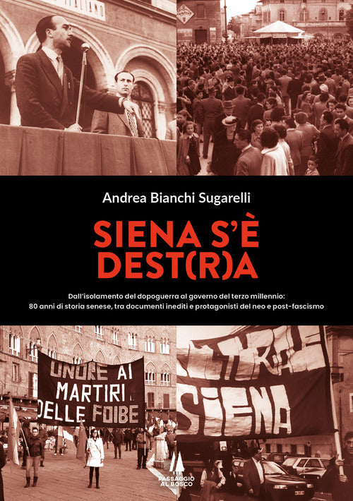 Siena s' Dest(r)a. Dall'isolamento del dopoguerra al governo del terzo millennio: 80 anni di storia senese, tra documenti inediti e protagonisti del neo e post-fascismo