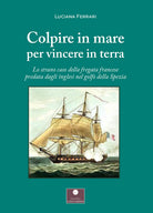 Cover of Colpire in mare per vincere in terra. Lo strano caso della fregata francese predata dagli inglesi nel golfo della Spezia