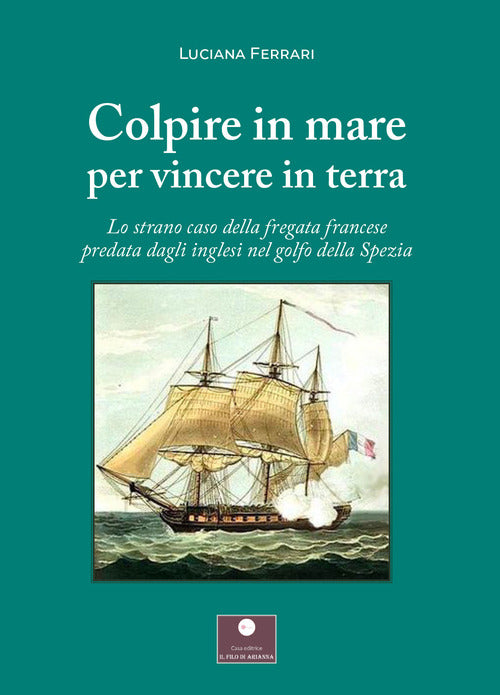 Cover of Colpire in mare per vincere in terra. Lo strano caso della fregata francese predata dagli inglesi nel golfo della Spezia