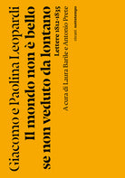 Il mondo non bello se non veduto da lontano. Lettere (1812-1835)