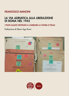 La Via Adriatica alla Liberazione di Roma nel 1943. I piani alleati destinati a cambiare la storia dItalia