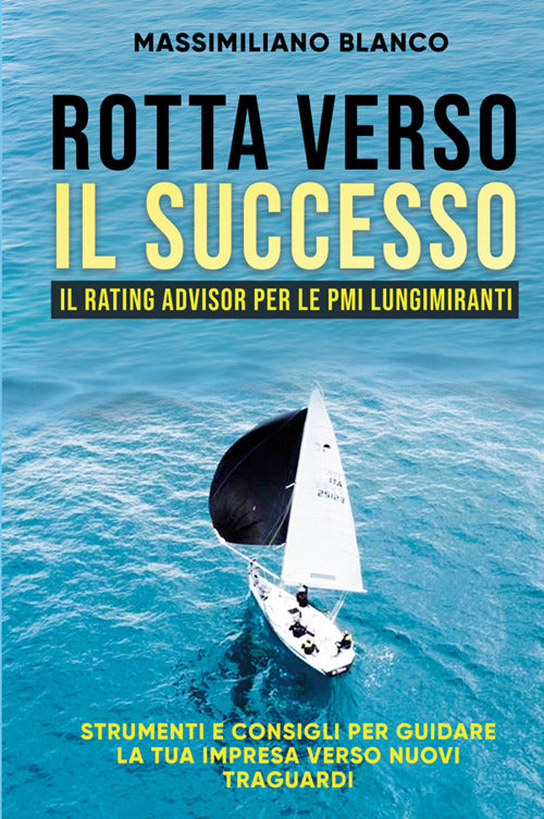 Rotta verso il successo. Il rating advisor per le PMI lungimiranti. Strumenti e consigli per guidare la tua impresa verso nuovi traguardi