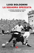 La squadra spezzata. La Grande Ungheria di Puskás e la rivoluzione del 1956