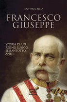 Francesco Giuseppe. Storia di un regno lungo sessantotto anni