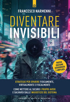 Diventare invisibili. Strategie per sparire fisicamente, virtualmente e fiscalmente. Guida pratica per mettere al sicuro i propri averi e salvarsi dalle ingiustizie del sistema