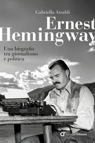 Ernest Hemingway. Una biografia tra giornalismo e politica