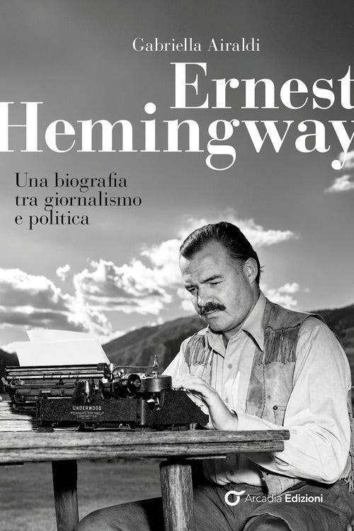 Ernest Hemingway. Una biografia tra giornalismo e politica