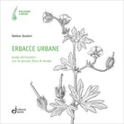 Erbacce urbane. Guida all'incontro con la piccola flora di strada