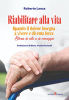 Riabilitare alla vita. Quando il dolore insegna a vivere e diventa forza. Storie di vita e di coraggio