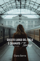 Questo luogo del cielo chiamato Torino. Poesie 1972-1978