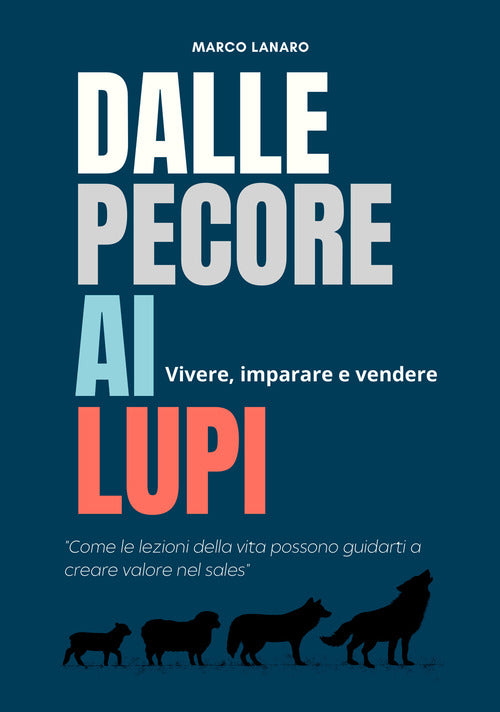 Dalle pecore ai lupi. Vivere, imparare e vendere. Come le lezioni della vita possono guidarti a creare valore nel sales